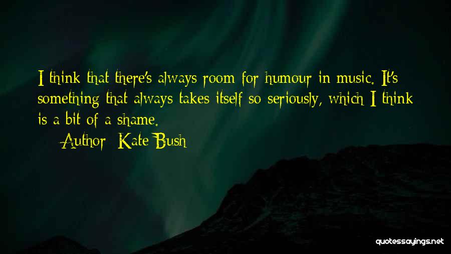 Kate Bush Quotes: I Think That There's Always Room For Humour In Music. It's Something That Always Takes Itself So Seriously, Which I