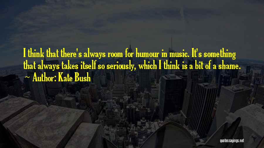 Kate Bush Quotes: I Think That There's Always Room For Humour In Music. It's Something That Always Takes Itself So Seriously, Which I