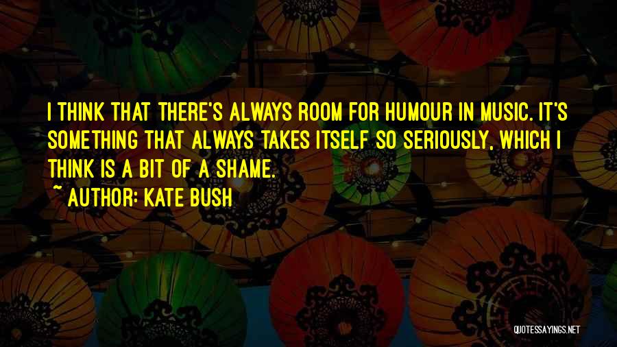 Kate Bush Quotes: I Think That There's Always Room For Humour In Music. It's Something That Always Takes Itself So Seriously, Which I