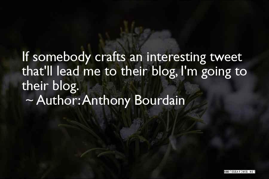 Anthony Bourdain Quotes: If Somebody Crafts An Interesting Tweet That'll Lead Me To Their Blog, I'm Going To Their Blog.