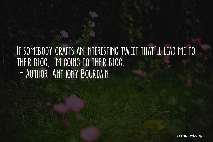 Anthony Bourdain Quotes: If Somebody Crafts An Interesting Tweet That'll Lead Me To Their Blog, I'm Going To Their Blog.