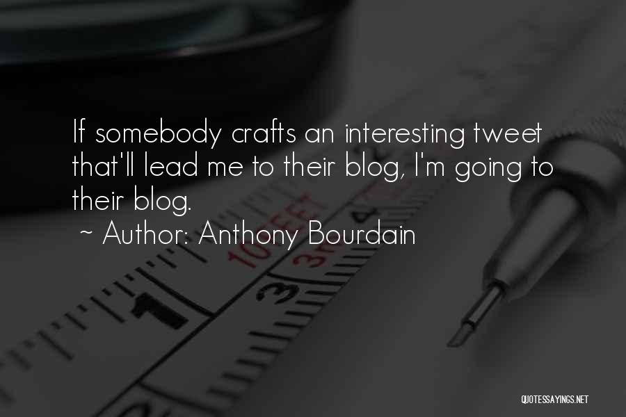 Anthony Bourdain Quotes: If Somebody Crafts An Interesting Tweet That'll Lead Me To Their Blog, I'm Going To Their Blog.