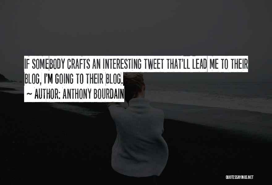 Anthony Bourdain Quotes: If Somebody Crafts An Interesting Tweet That'll Lead Me To Their Blog, I'm Going To Their Blog.