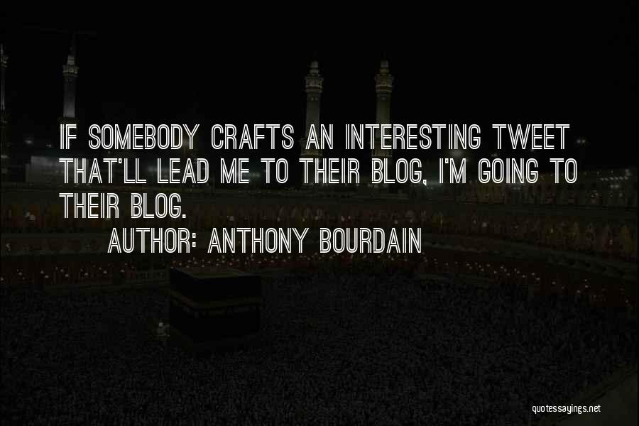 Anthony Bourdain Quotes: If Somebody Crafts An Interesting Tweet That'll Lead Me To Their Blog, I'm Going To Their Blog.