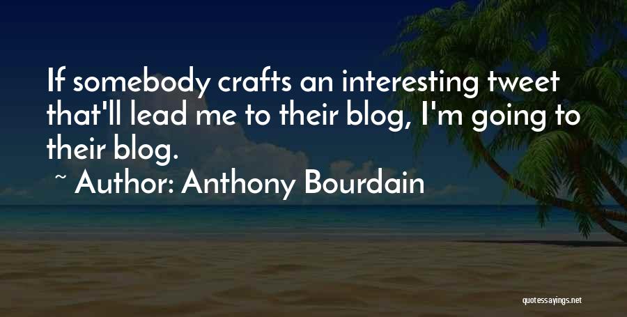 Anthony Bourdain Quotes: If Somebody Crafts An Interesting Tweet That'll Lead Me To Their Blog, I'm Going To Their Blog.