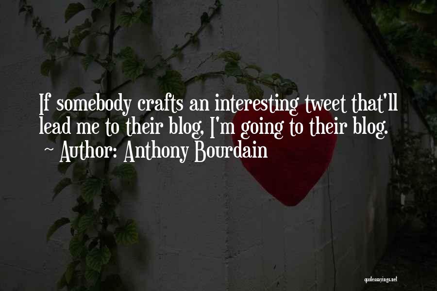 Anthony Bourdain Quotes: If Somebody Crafts An Interesting Tweet That'll Lead Me To Their Blog, I'm Going To Their Blog.