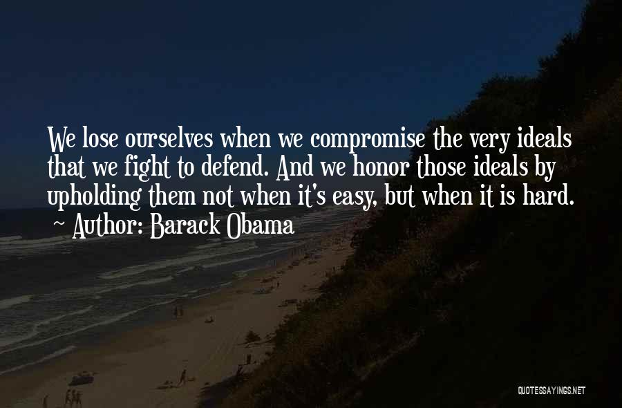 Barack Obama Quotes: We Lose Ourselves When We Compromise The Very Ideals That We Fight To Defend. And We Honor Those Ideals By