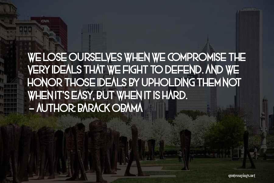 Barack Obama Quotes: We Lose Ourselves When We Compromise The Very Ideals That We Fight To Defend. And We Honor Those Ideals By