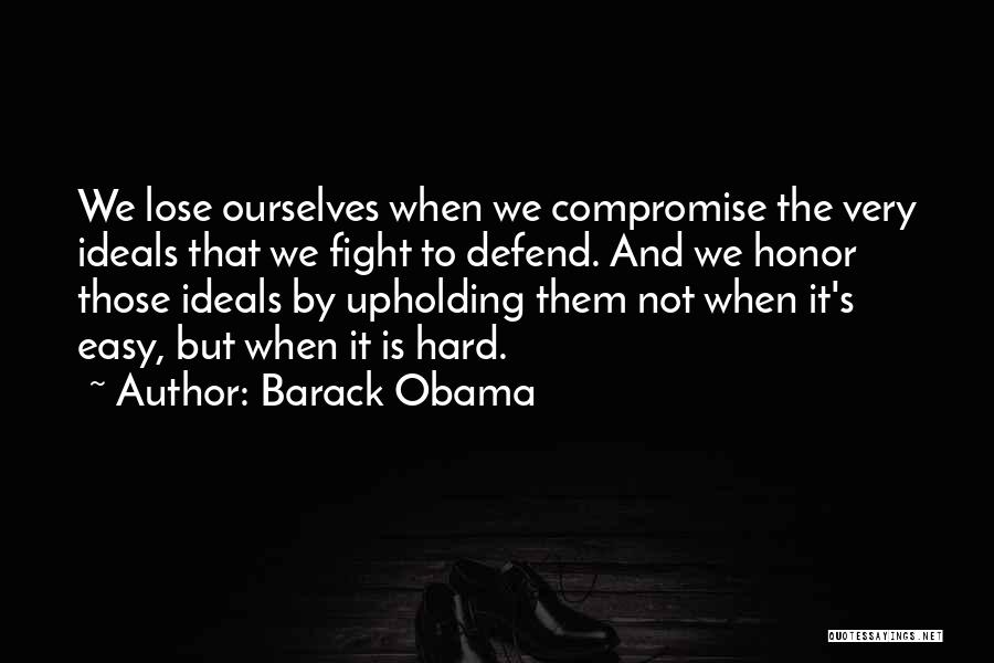 Barack Obama Quotes: We Lose Ourselves When We Compromise The Very Ideals That We Fight To Defend. And We Honor Those Ideals By