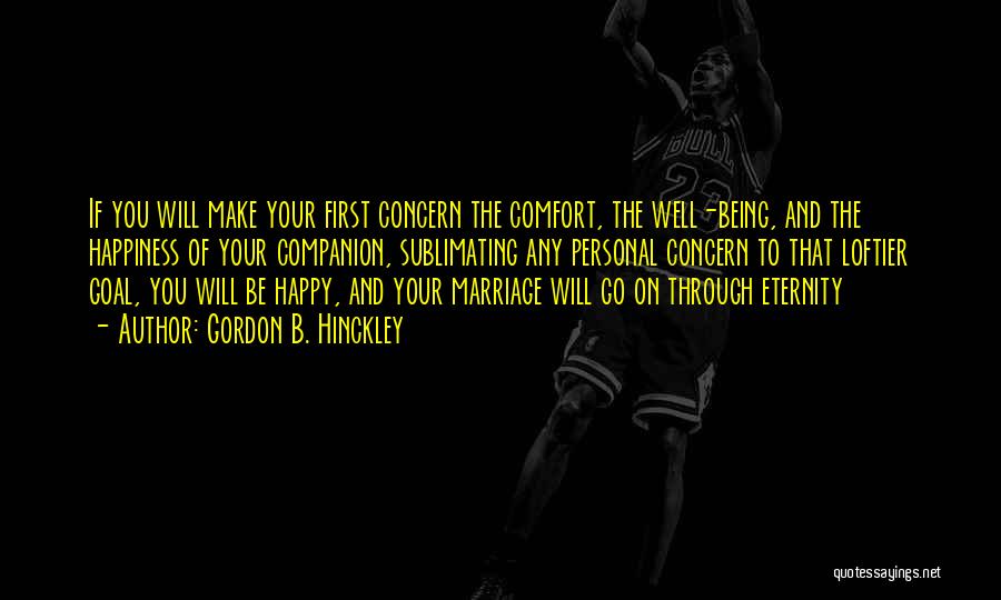 Gordon B. Hinckley Quotes: If You Will Make Your First Concern The Comfort, The Well-being, And The Happiness Of Your Companion, Sublimating Any Personal