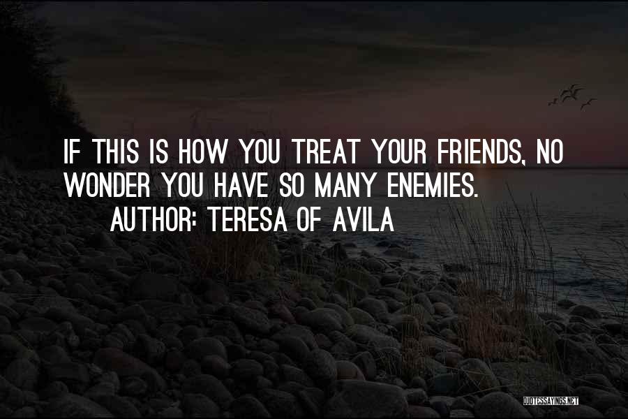 Teresa Of Avila Quotes: If This Is How You Treat Your Friends, No Wonder You Have So Many Enemies.