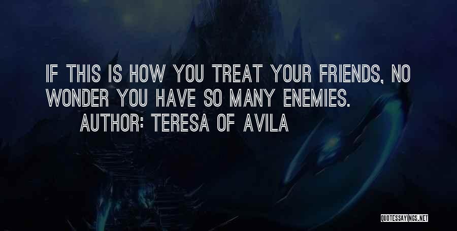 Teresa Of Avila Quotes: If This Is How You Treat Your Friends, No Wonder You Have So Many Enemies.