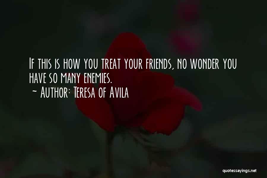 Teresa Of Avila Quotes: If This Is How You Treat Your Friends, No Wonder You Have So Many Enemies.