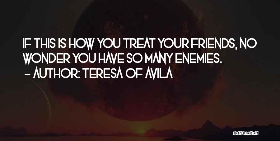 Teresa Of Avila Quotes: If This Is How You Treat Your Friends, No Wonder You Have So Many Enemies.