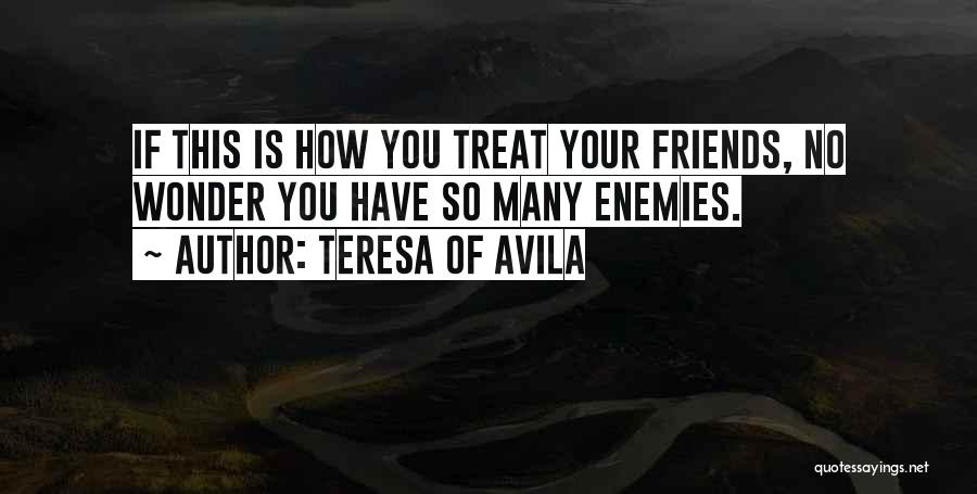 Teresa Of Avila Quotes: If This Is How You Treat Your Friends, No Wonder You Have So Many Enemies.