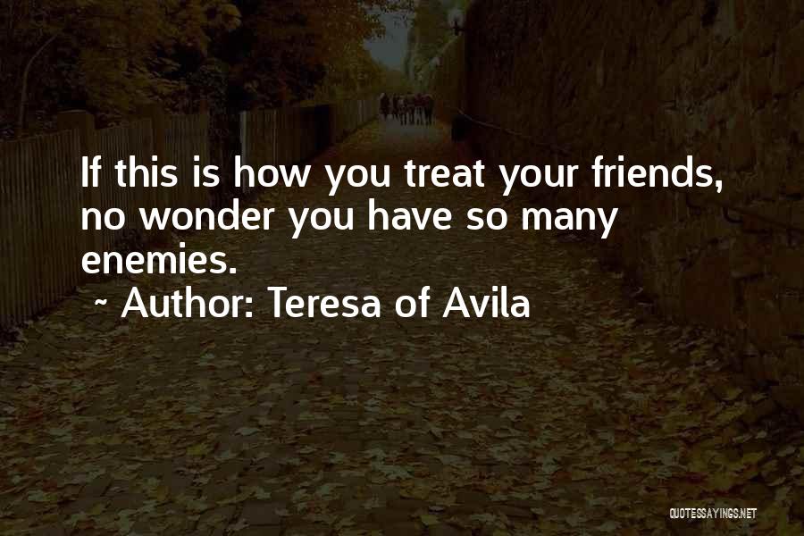 Teresa Of Avila Quotes: If This Is How You Treat Your Friends, No Wonder You Have So Many Enemies.