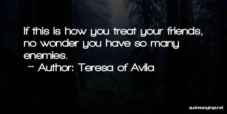 Teresa Of Avila Quotes: If This Is How You Treat Your Friends, No Wonder You Have So Many Enemies.