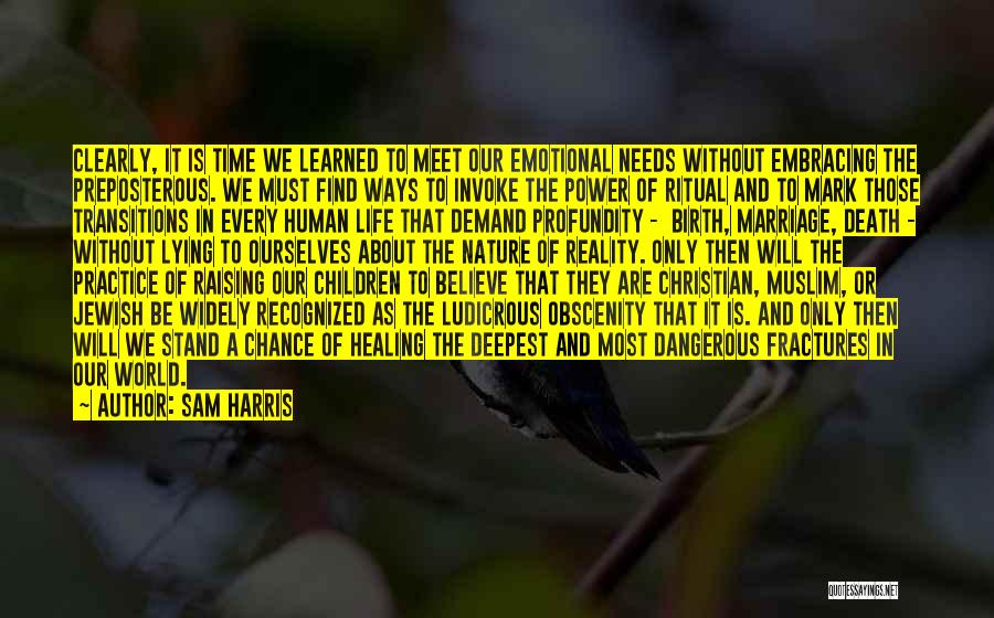 Sam Harris Quotes: Clearly, It Is Time We Learned To Meet Our Emotional Needs Without Embracing The Preposterous. We Must Find Ways To