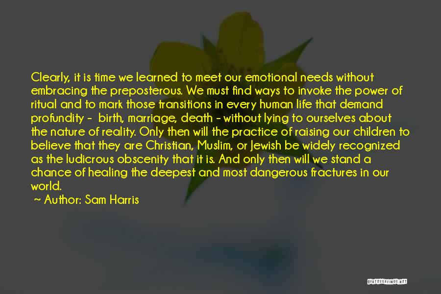 Sam Harris Quotes: Clearly, It Is Time We Learned To Meet Our Emotional Needs Without Embracing The Preposterous. We Must Find Ways To