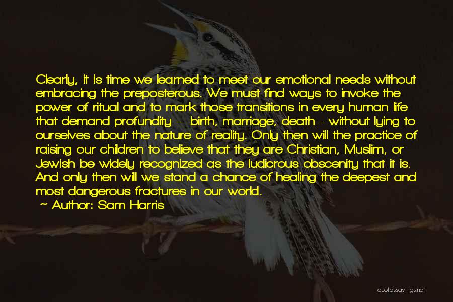 Sam Harris Quotes: Clearly, It Is Time We Learned To Meet Our Emotional Needs Without Embracing The Preposterous. We Must Find Ways To