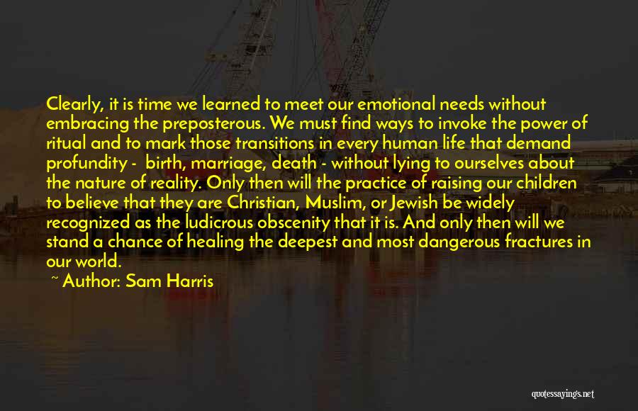 Sam Harris Quotes: Clearly, It Is Time We Learned To Meet Our Emotional Needs Without Embracing The Preposterous. We Must Find Ways To