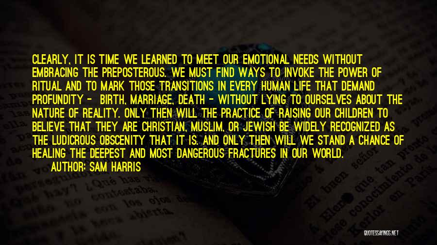 Sam Harris Quotes: Clearly, It Is Time We Learned To Meet Our Emotional Needs Without Embracing The Preposterous. We Must Find Ways To