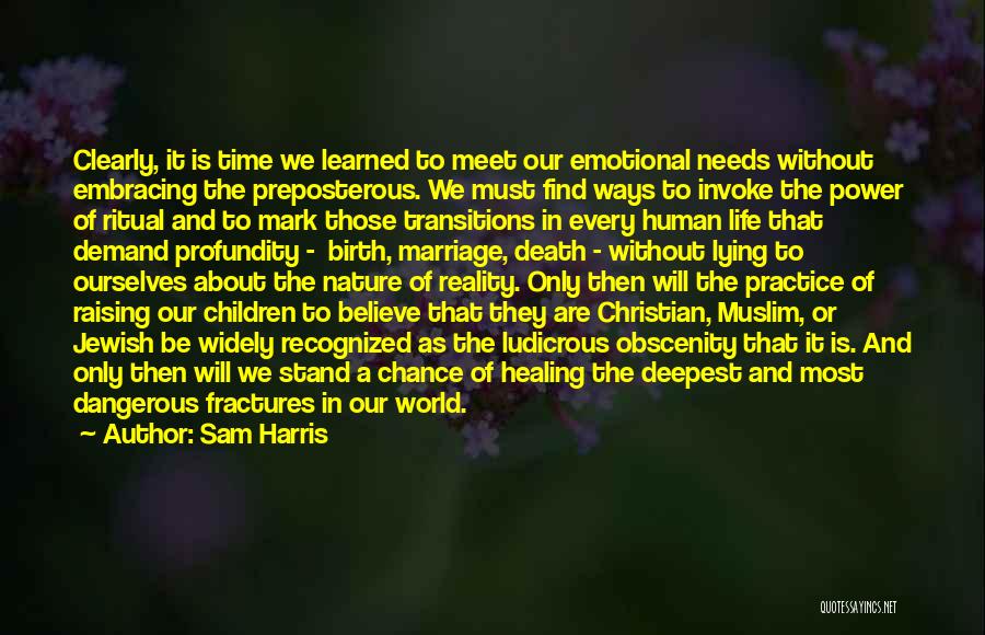 Sam Harris Quotes: Clearly, It Is Time We Learned To Meet Our Emotional Needs Without Embracing The Preposterous. We Must Find Ways To