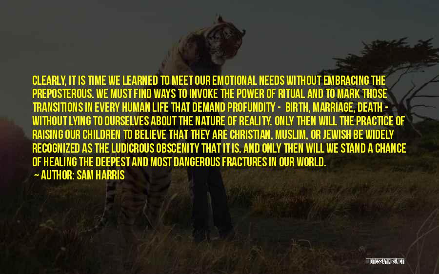 Sam Harris Quotes: Clearly, It Is Time We Learned To Meet Our Emotional Needs Without Embracing The Preposterous. We Must Find Ways To