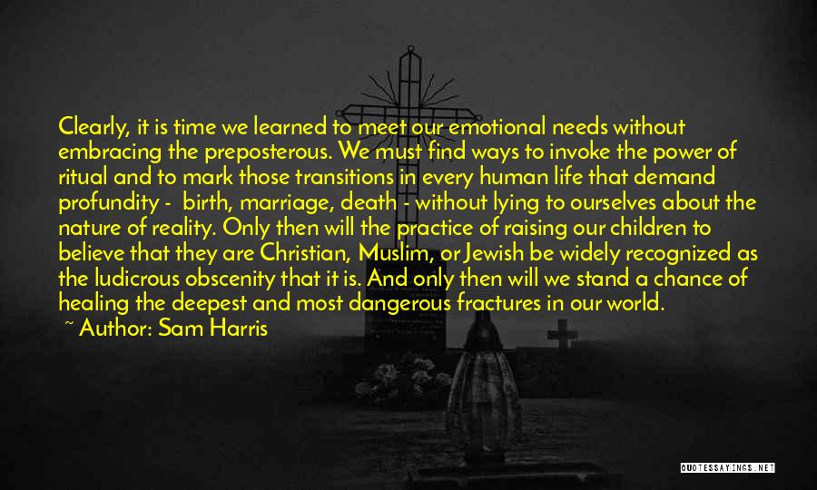 Sam Harris Quotes: Clearly, It Is Time We Learned To Meet Our Emotional Needs Without Embracing The Preposterous. We Must Find Ways To
