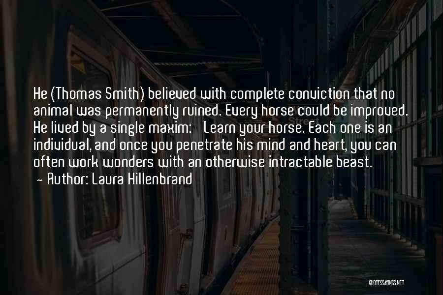 Laura Hillenbrand Quotes: He (thomas Smith) Believed With Complete Conviction That No Animal Was Permanently Ruined. Every Horse Could Be Improved. He Lived