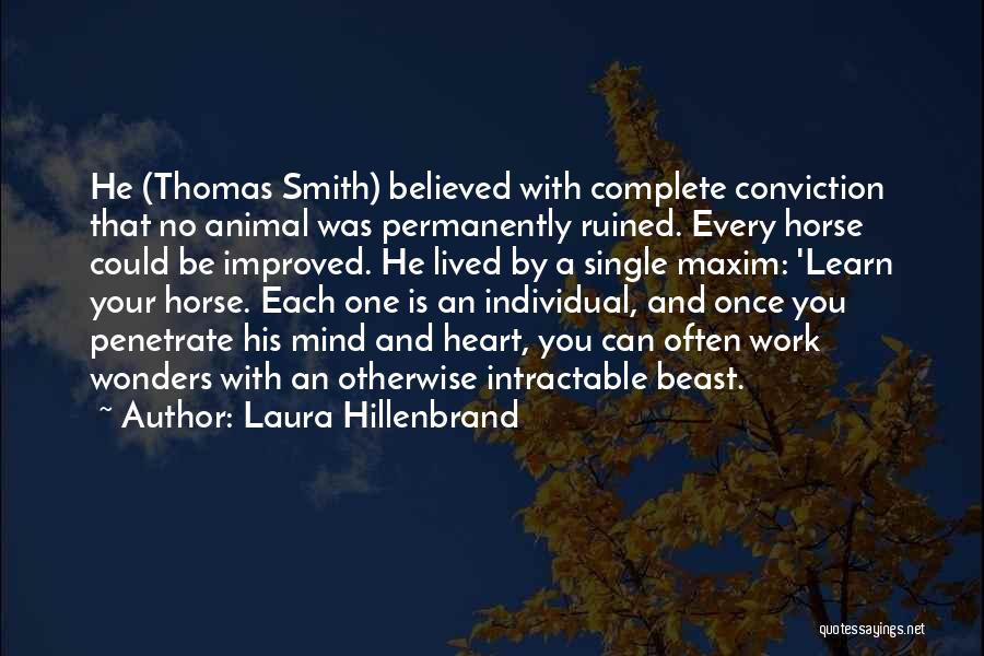 Laura Hillenbrand Quotes: He (thomas Smith) Believed With Complete Conviction That No Animal Was Permanently Ruined. Every Horse Could Be Improved. He Lived