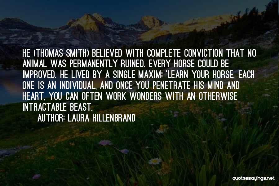 Laura Hillenbrand Quotes: He (thomas Smith) Believed With Complete Conviction That No Animal Was Permanently Ruined. Every Horse Could Be Improved. He Lived