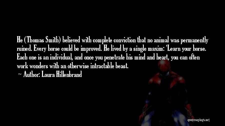 Laura Hillenbrand Quotes: He (thomas Smith) Believed With Complete Conviction That No Animal Was Permanently Ruined. Every Horse Could Be Improved. He Lived