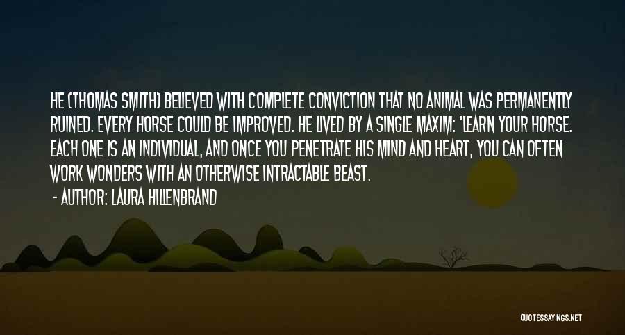 Laura Hillenbrand Quotes: He (thomas Smith) Believed With Complete Conviction That No Animal Was Permanently Ruined. Every Horse Could Be Improved. He Lived