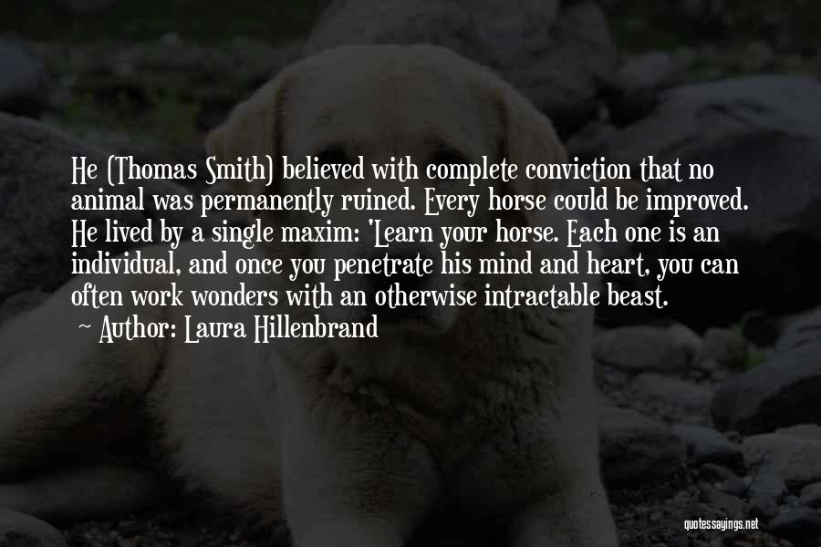 Laura Hillenbrand Quotes: He (thomas Smith) Believed With Complete Conviction That No Animal Was Permanently Ruined. Every Horse Could Be Improved. He Lived