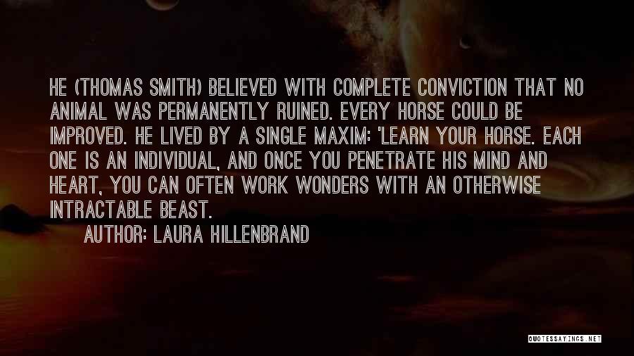 Laura Hillenbrand Quotes: He (thomas Smith) Believed With Complete Conviction That No Animal Was Permanently Ruined. Every Horse Could Be Improved. He Lived