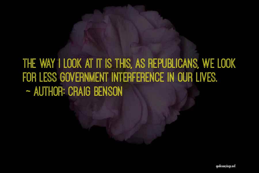 Craig Benson Quotes: The Way I Look At It Is This, As Republicans, We Look For Less Government Interference In Our Lives.