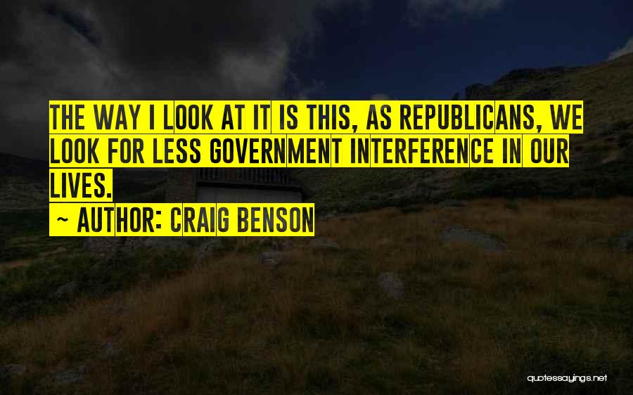 Craig Benson Quotes: The Way I Look At It Is This, As Republicans, We Look For Less Government Interference In Our Lives.