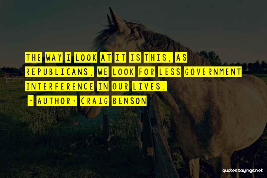 Craig Benson Quotes: The Way I Look At It Is This, As Republicans, We Look For Less Government Interference In Our Lives.