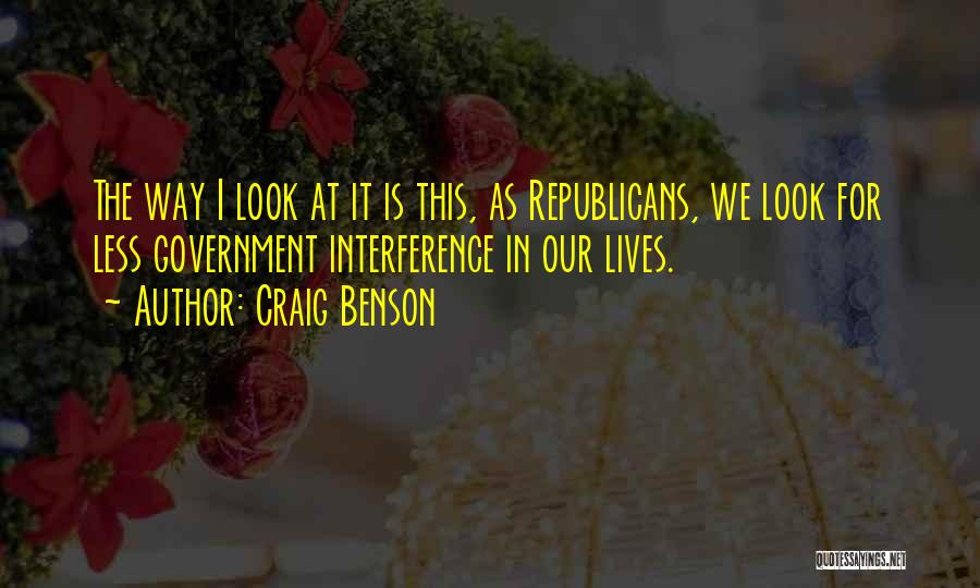 Craig Benson Quotes: The Way I Look At It Is This, As Republicans, We Look For Less Government Interference In Our Lives.