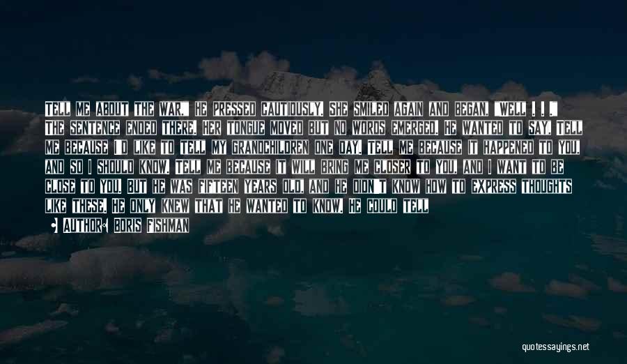 Boris Fishman Quotes: Tell Me About The War, He Pressed Cautiously. She Smiled Again And Began, Well . . . The Sentence Ended