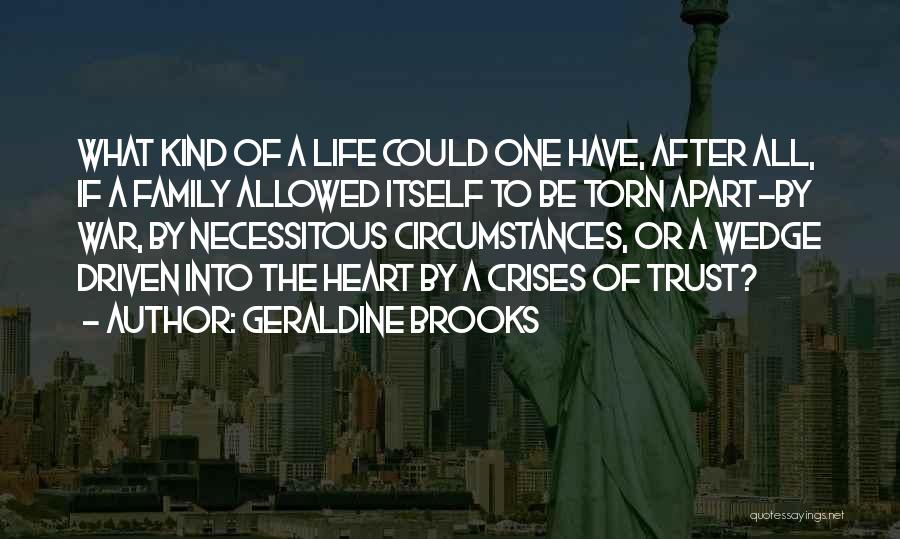 Geraldine Brooks Quotes: What Kind Of A Life Could One Have, After All, If A Family Allowed Itself To Be Torn Apart-by War,