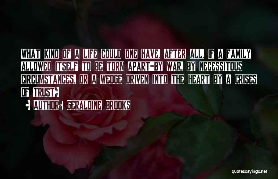 Geraldine Brooks Quotes: What Kind Of A Life Could One Have, After All, If A Family Allowed Itself To Be Torn Apart-by War,