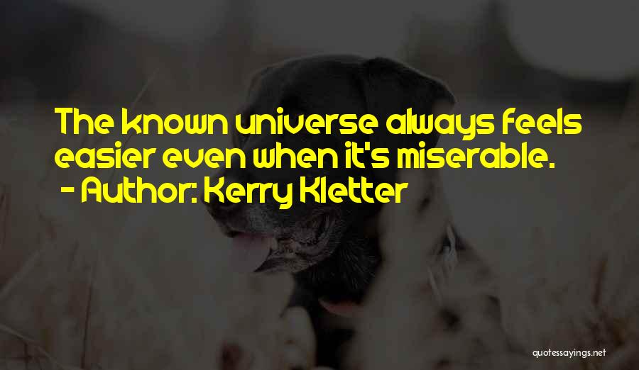 Kerry Kletter Quotes: The Known Universe Always Feels Easier Even When It's Miserable.