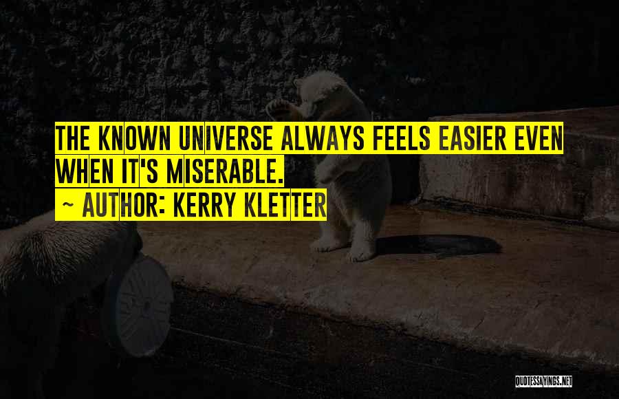 Kerry Kletter Quotes: The Known Universe Always Feels Easier Even When It's Miserable.