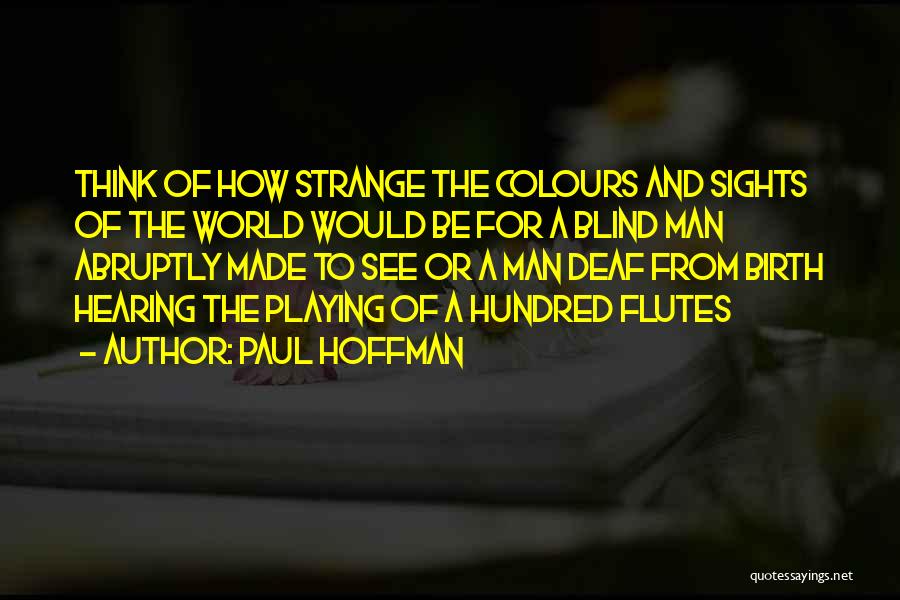 Paul Hoffman Quotes: Think Of How Strange The Colours And Sights Of The World Would Be For A Blind Man Abruptly Made To