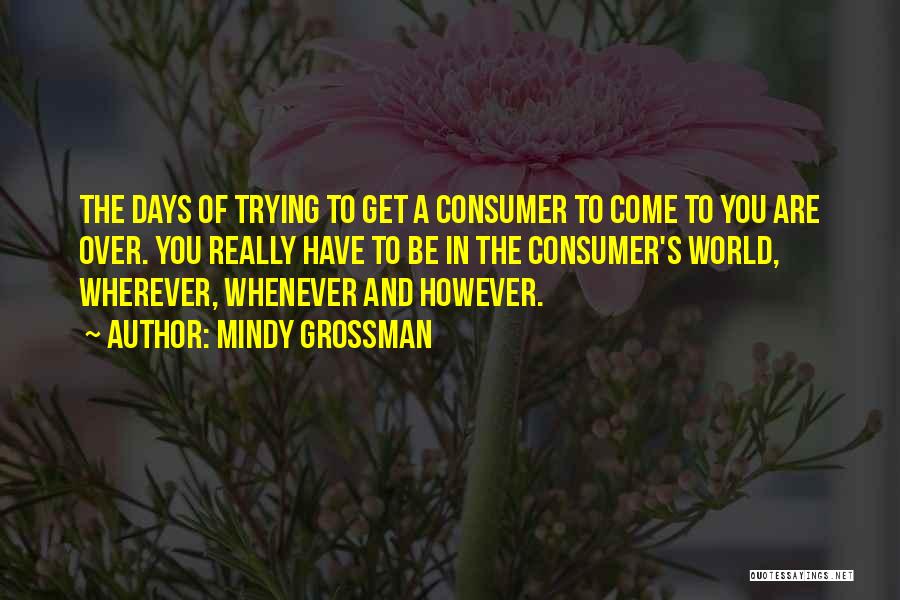 Mindy Grossman Quotes: The Days Of Trying To Get A Consumer To Come To You Are Over. You Really Have To Be In