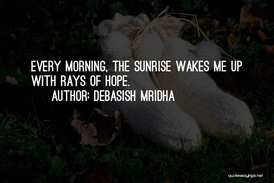 Debasish Mridha Quotes: Every Morning, The Sunrise Wakes Me Up With Rays Of Hope.