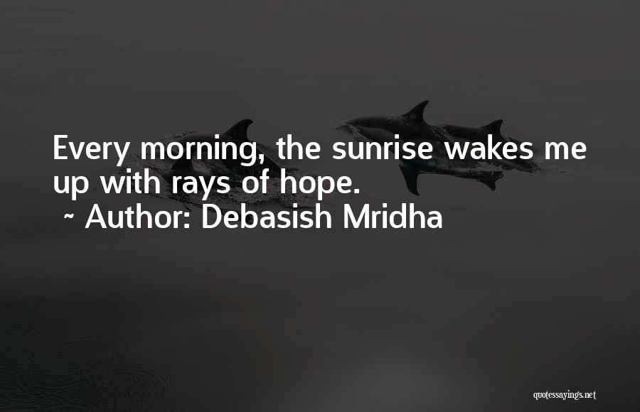 Debasish Mridha Quotes: Every Morning, The Sunrise Wakes Me Up With Rays Of Hope.