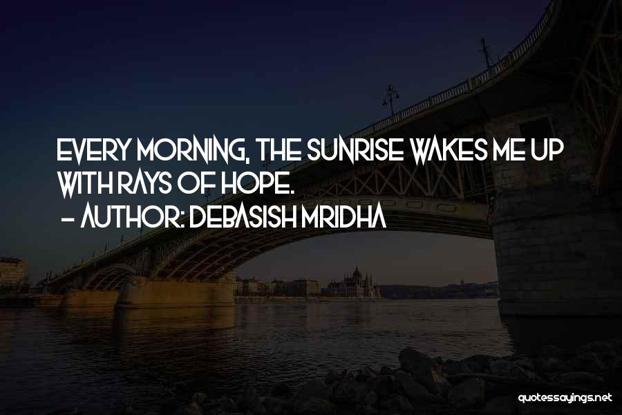 Debasish Mridha Quotes: Every Morning, The Sunrise Wakes Me Up With Rays Of Hope.